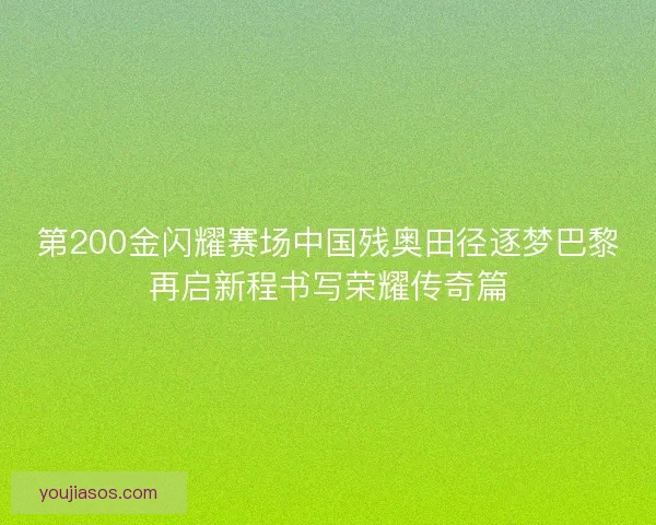 第200金闪耀赛场中国残奥田径逐梦巴黎再启新程书写荣耀传奇篇