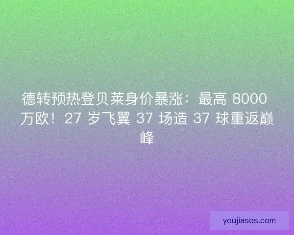德转预热登贝莱身价暴涨:最高 8000 万欧!27 岁飞翼 37 场造 37 球重返巅峰 德转预热登贝莱身价暴涨:最高 8000 万欧!27 岁飞翼 37 场造 37 球重返巅峰