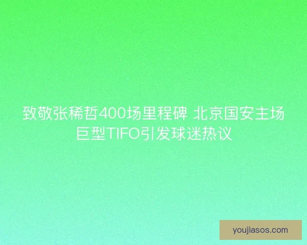 致敬张稀哲400场里程碑 北京国安主场巨型TIFO引发球迷热议 致敬张稀哲400场里程碑 北京国安主场巨型TIFO引发球迷热议
