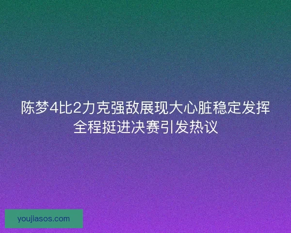 陈梦4比2力克强敌展现大心脏稳定发挥全程挺进决赛引发热议