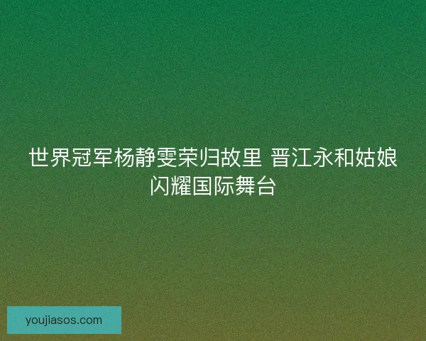 世界冠军杨静雯荣归故里 晋江永和姑娘闪耀国际舞台