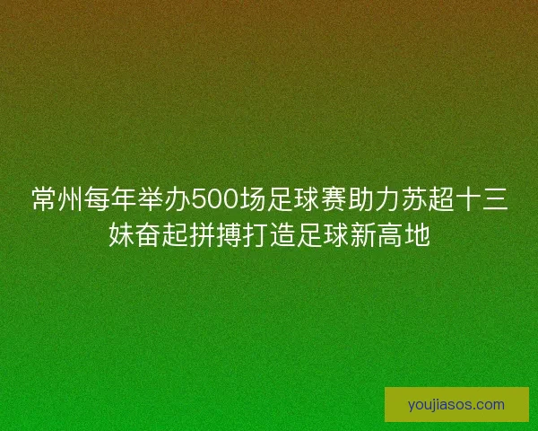 常州每年举办500场足球赛助力苏超十三妹奋起拼搏打造足球新高地