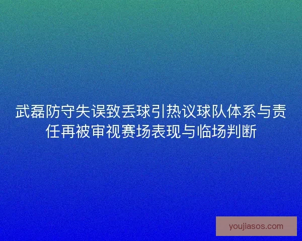 武磊防守失误致丢球引热议球队体系与责任再被审视赛场表现与临场判断