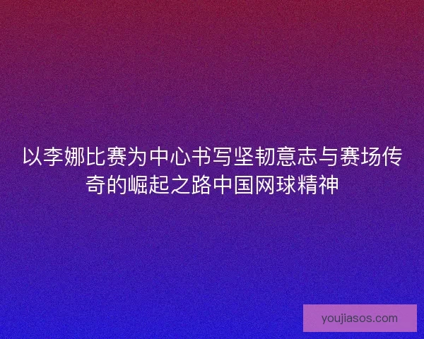 以李娜比赛为中心书写坚韧意志与赛场传奇的崛起之路中国网球精神 以李娜比赛为中心书写坚韧意志与赛场传奇的崛起之路中国网球精神