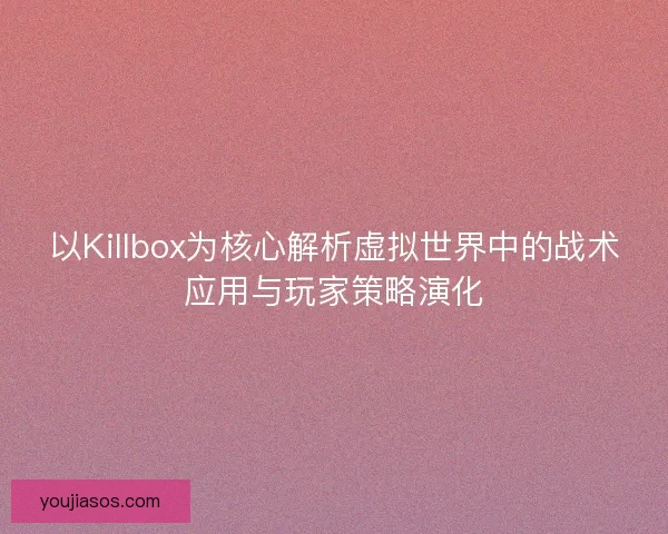 以Killbox为核心解析虚拟世界中的战术应用与玩家策略演化