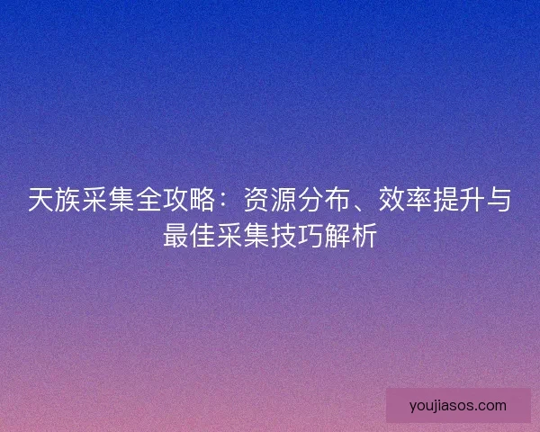 天族采集全攻略：资源分布、效率提升与最佳采集技巧解析