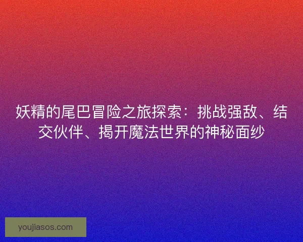 妖精的尾巴冒险之旅探索：挑战强敌、结交伙伴、揭开魔法世界的神秘面纱