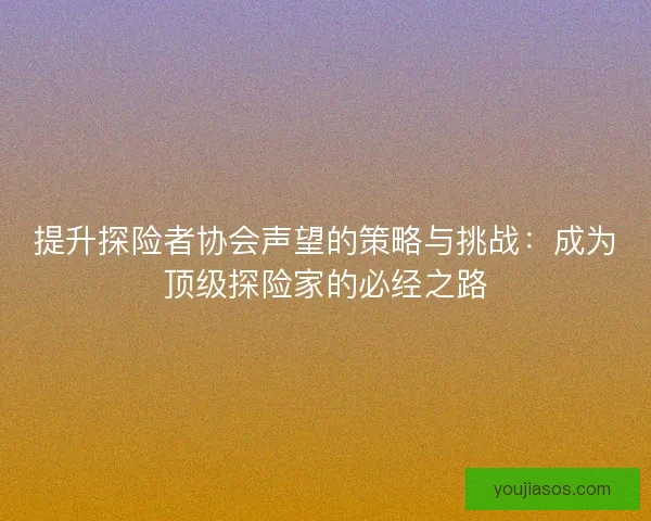 提升探险者协会声望的策略与挑战：成为顶级探险家的必经之路