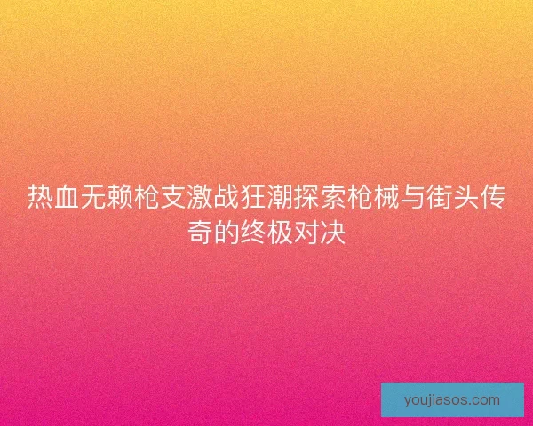 热血无赖枪支激战狂潮探索枪械与街头传奇的终极对决