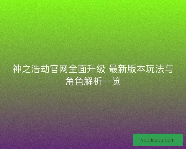 神之浩劫官网全面升级 最新版本玩法与角色解析一览