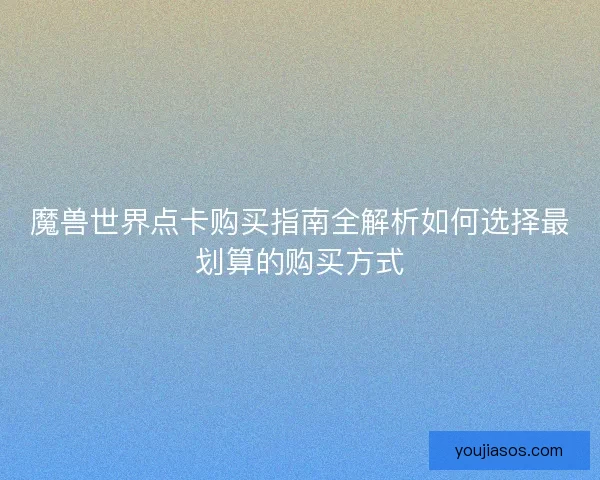 魔兽世界点卡购买指南全解析如何选择最划算的购买方式