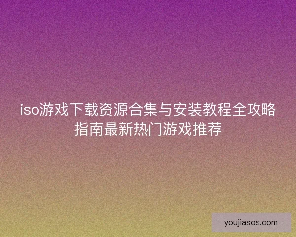 iso游戏下载资源合集与安装教程全攻略指南最新热门游戏推荐 iso游戏下载资源合集与安装教程全攻略指南最新热门游戏推荐