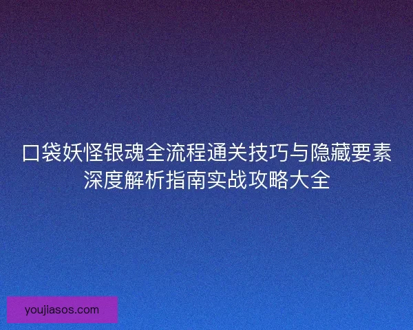 口袋妖怪银魂全流程通关技巧与隐藏要素深度解析指南实战攻略大全