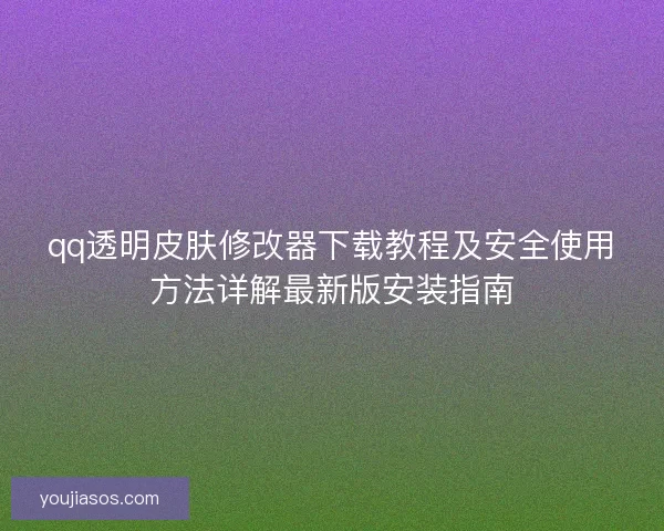qq透明皮肤修改器下载教程及安全使用方法详解最新版安装指南