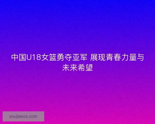 中国U18女篮勇夺亚军 展现青春力量与未来希望 中国U18女篮勇夺亚军 展现青春力量与未来希望