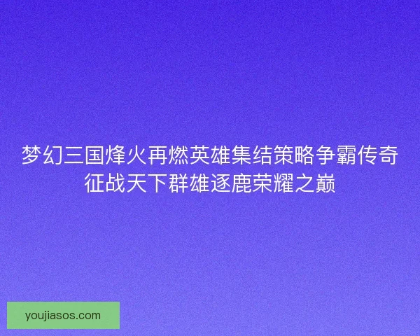 梦幻三国烽火再燃英雄集结策略争霸传奇征战天下群雄逐鹿荣耀之巅