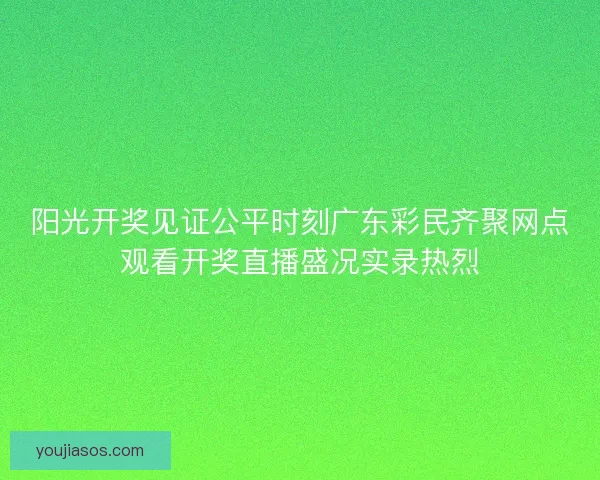 阳光开奖见证公平时刻广东彩民齐聚网点观看开奖直播盛况实录热烈 阳光开奖见证公平时刻广东彩民齐聚网点观看开奖直播盛况实录热烈