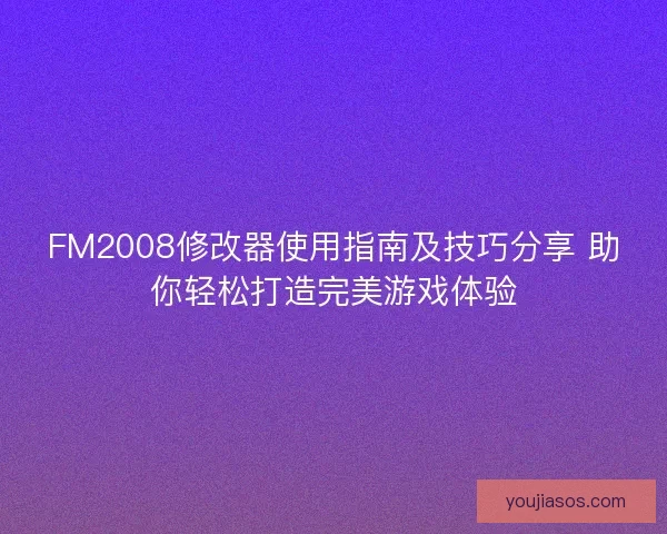 FM2008修改器使用指南及技巧分享 助你轻松打造完美游戏体验