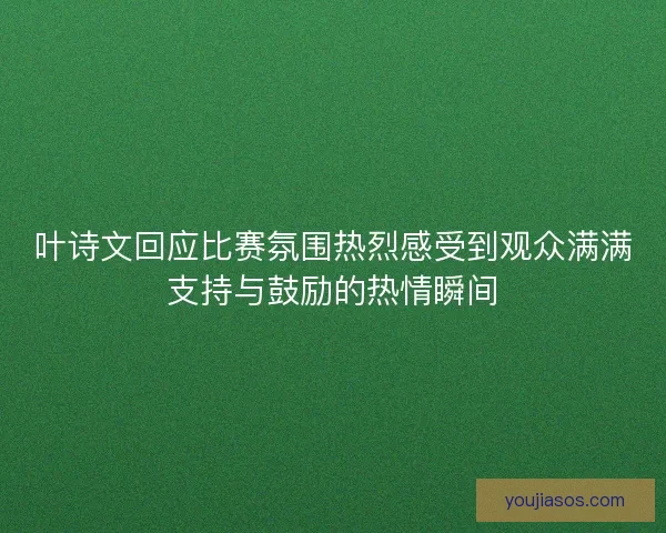 叶诗文回应比赛氛围热烈感受到观众满满支持与鼓励的热情瞬间
