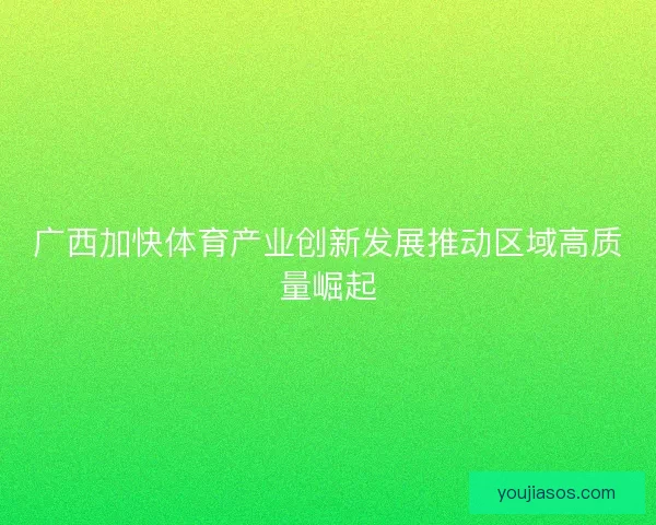 广西加快体育产业创新发展推动区域高质量崛起