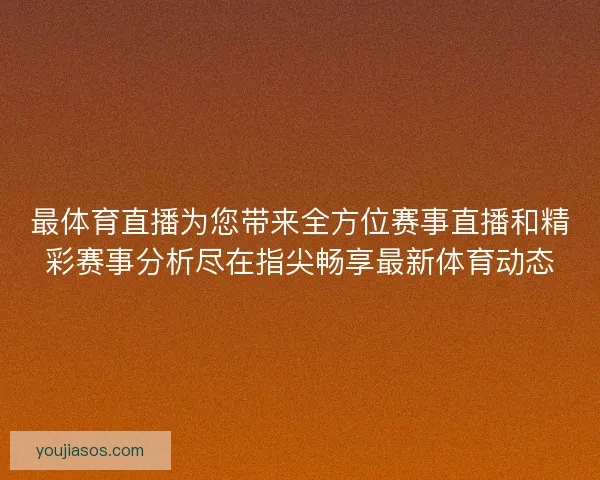 最体育直播为您带来全方位赛事直播和精彩赛事分析尽在指尖畅享最新体育动态