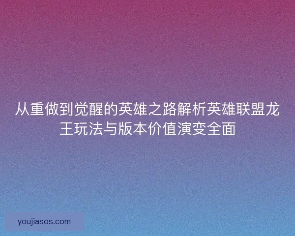 从重做到觉醒的英雄之路解析英雄联盟龙王玩法与版本价值演变全面 从重做到觉醒的英雄之路解析英雄联盟龙王玩法与版本价值演变全面
