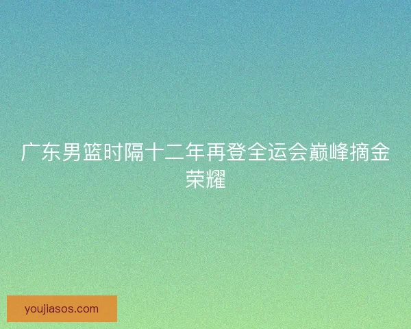 广东男篮时隔十二年再登全运会巅峰摘金荣耀
