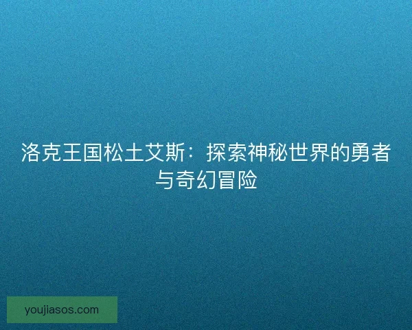 洛克王国松土艾斯:探索神秘世界的勇者与奇幻冒险 洛克王国松土艾斯:探索神秘世界的勇者与奇幻冒险