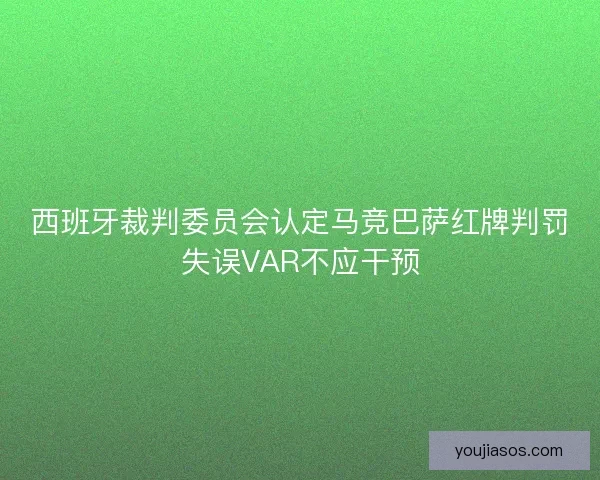 西班牙裁判委员会认定马竞巴萨红牌判罚失误VAR不应干预 西班牙裁判委员会认定马竞巴萨红牌判罚失误VAR不应干预