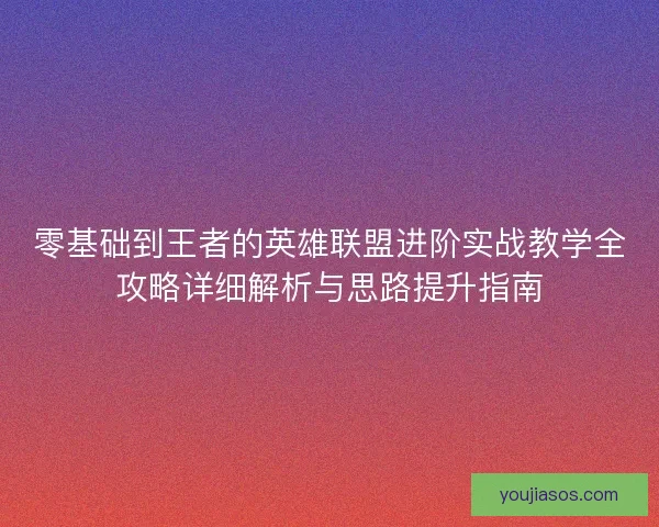 零基础到王者的英雄联盟进阶实战教学全攻略详细解析与思路提升指南 零基础到王者的英雄联盟进阶实战教学全攻略详细解析与思路提升指南