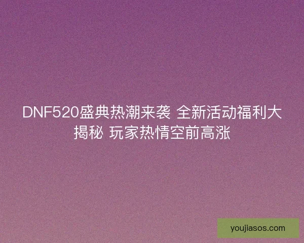 DNF520盛典热潮来袭 全新活动福利大揭秘 玩家热情空前高涨