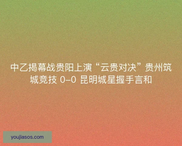 中乙揭幕战贵阳上演 “云贵对决” 贵州筑城竞技 0-0 昆明城星握手言和
