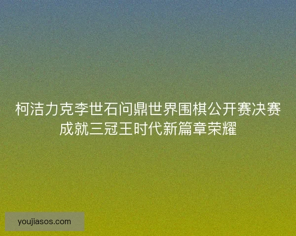 柯洁力克李世石问鼎世界围棋公开赛决赛成就三冠王时代新篇章荣耀 柯洁力克李世石问鼎世界围棋公开赛决赛成就三冠王时代新篇章荣耀