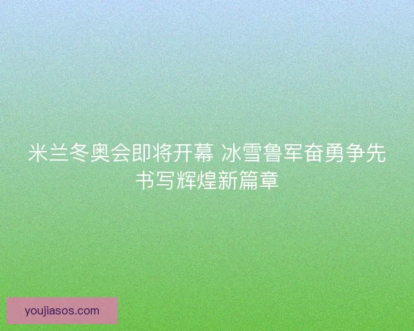 米兰冬奥会即将开幕 冰雪鲁军奋勇争先书写辉煌新篇章
