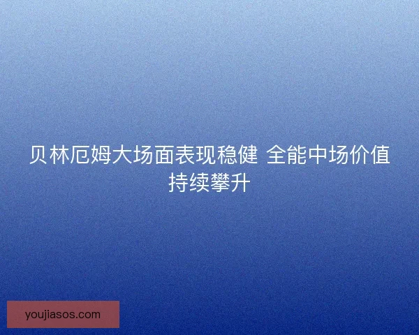 贝林厄姆大场面表现稳健 全能中场价值持续攀升 贝林厄姆大场面表现稳健 全能中场价值持续攀升