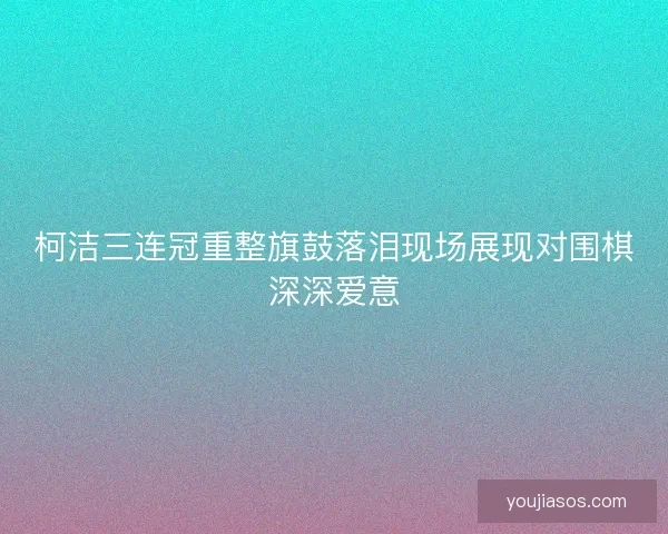 柯洁三连冠重整旗鼓落泪现场展现对围棋深深爱意