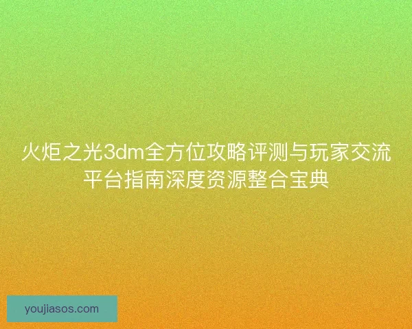 火炬之光3dm全方位攻略评测与玩家交流平台指南深度资源整合宝典