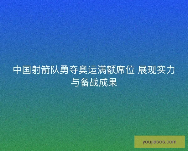 中国射箭队勇夺奥运满额席位 展现实力与备战成果