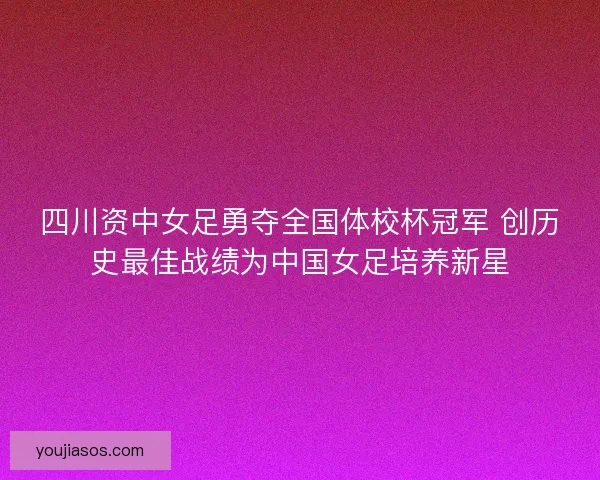 四川资中女足勇夺全国体校杯冠军 创历史最佳战绩为中国女足培养新星 四川资中女足勇夺全国体校杯冠军 创历史最佳战绩为中国女足培养新星