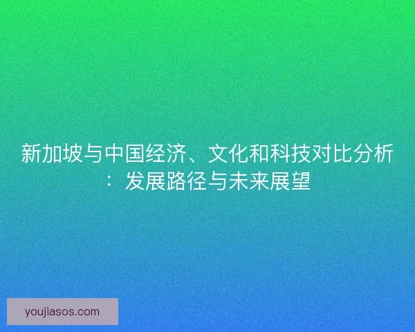 新加坡与中国经济、文化和科技对比分析:发展路径与未来展望 新加坡与中国经济、文化和科技对比分析:发展路径与未来展望