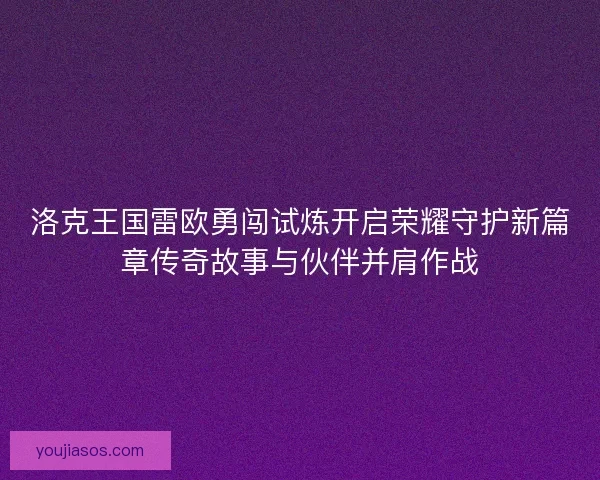 洛克王国雷欧勇闯试炼开启荣耀守护新篇章传奇故事与伙伴并肩作战 洛克王国雷欧勇闯试炼开启荣耀守护新篇章传奇故事与伙伴并肩作战