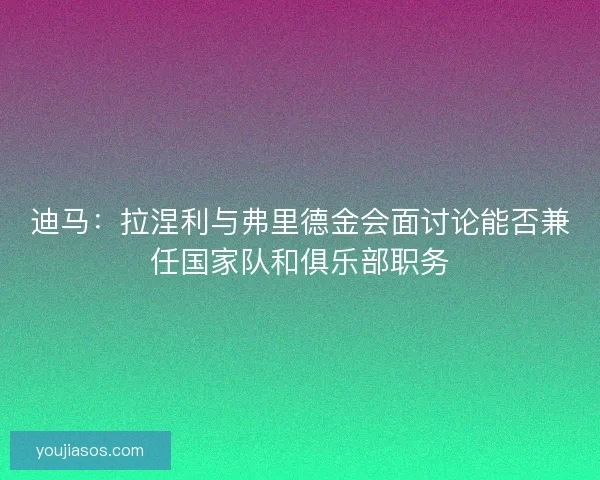 迪马：拉涅利与弗里德金会面讨论能否兼任国家队和俱乐部职务