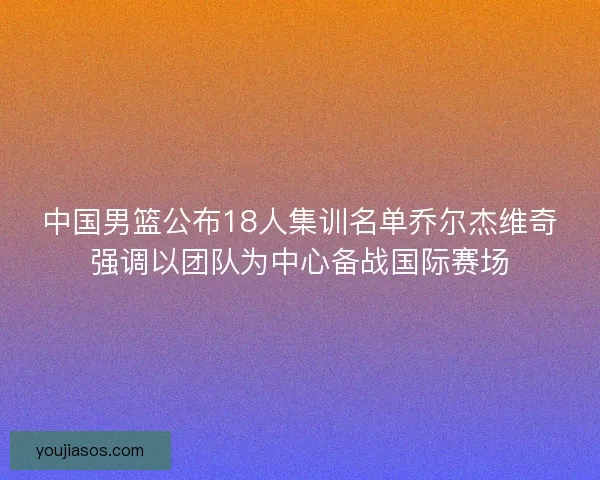 中国男篮公布18人集训名单乔尔杰维奇强调以团队为中心备战国际赛场 中国男篮公布18人集训名单乔尔杰维奇强调以团队为中心备战国际赛场