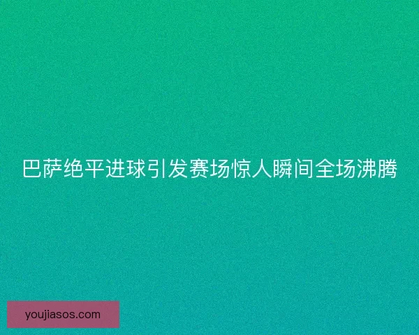 巴萨绝平进球引发赛场惊人瞬间全场沸腾