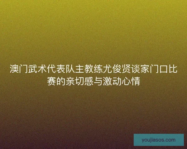 澳门武术代表队主教练尤俊贤谈家门口比赛的亲切感与激动心情 澳门武术代表队主教练尤俊贤谈家门口比赛的亲切感与激动心情