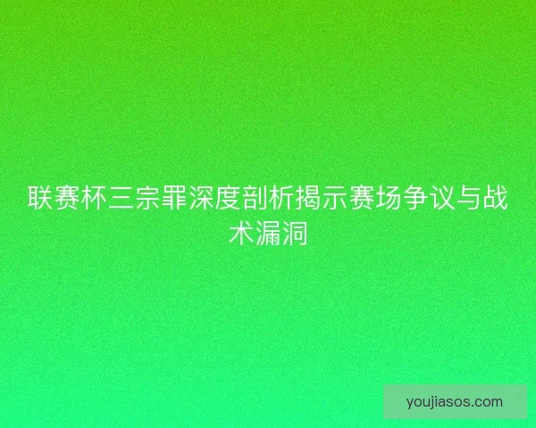 联赛杯三宗罪深度剖析揭示赛场争议与战术漏洞