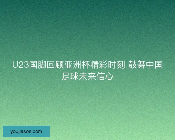 U23国脚回顾亚洲杯精彩时刻 鼓舞中国足球未来信心 U23国脚回顾亚洲杯精彩时刻 鼓舞中国足球未来信心