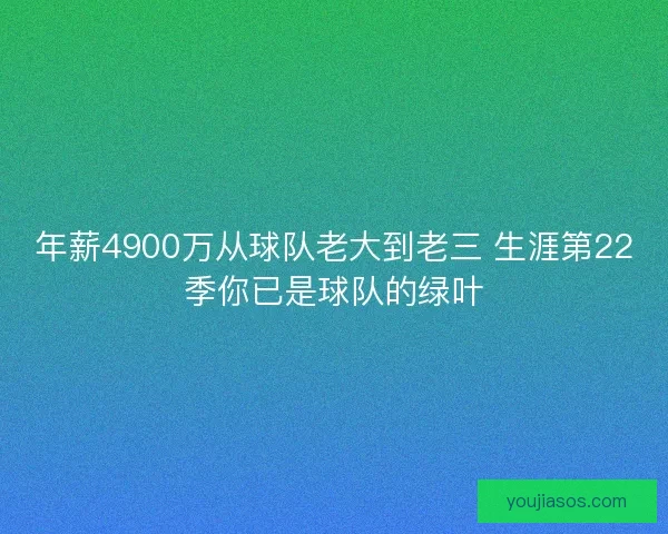 年薪4900万从球队老大到老三 生涯第22季你已是球队的绿叶 年薪4900万从球队老大到老三 生涯第22季你已是球队的绿叶