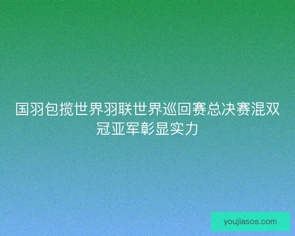 国羽包揽世界羽联世界巡回赛总决赛混双冠亚军彰显实力 国羽包揽世界羽联世界巡回赛总决赛混双冠亚军彰显实力