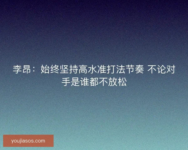 李昂：始终坚持高水准打法节奏 不论对手是谁都不放松